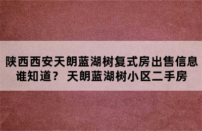 陕西西安天朗蓝湖树复式房出售信息谁知道？ 天朗蓝湖树小区二手房